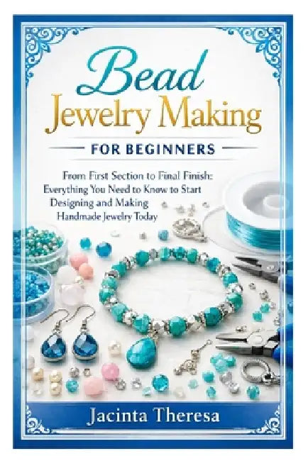 Bead Jewelry Making for Beginners: From First Section to Final Finish: Everything You Need to Know to Start Designing and Making Handmade Jewelry Toda by Jacinta Theresa