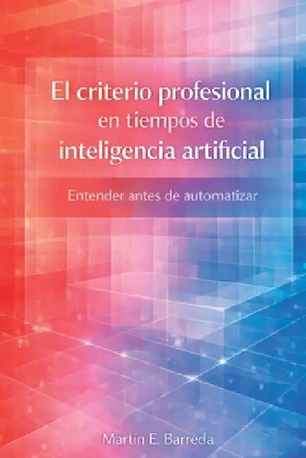 El criterio profesional en tiempos de inteligencia artificial: Entender antes de automatizar by Martín E. Barreda