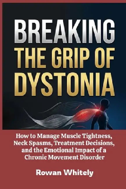 Breaking the Grip of Dystonia: How to Manage Muscle Tightness, Neck Spasms, Treatment Decisions, and the Emotional Impact of a Chronic Movement Disord by Rowan Whitely