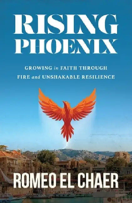 Rising Phoenix: Growing in Faith Through Fire and Unshakable Resilience by Romeo El Chaer