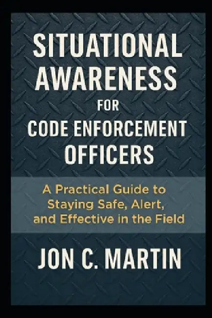 Situational Awareness for Code Enforcement Officers: A Practical Guide to Staying Safe, Alert, and Effective in the Field by Jon C. Martin