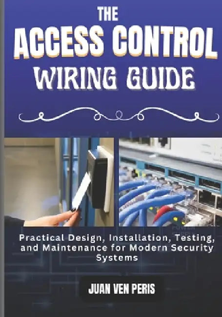 The Access Control Wiring Guide: Practical Design, Installation, Testing, and Maintenance for Modern Security Systems by Juan Ven Peris
