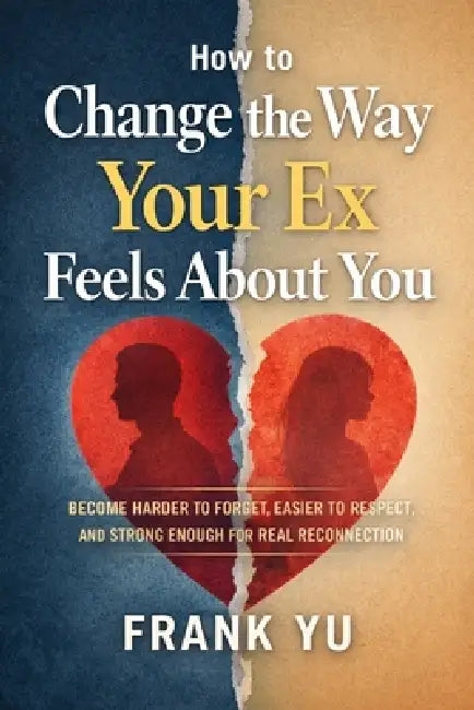 How to Change the Way Your Ex Feels About You: Become Harder to Forget, Easier to Respect, and Strong Enough for Real Reconnection by 紐約 老虞, Frank Yu