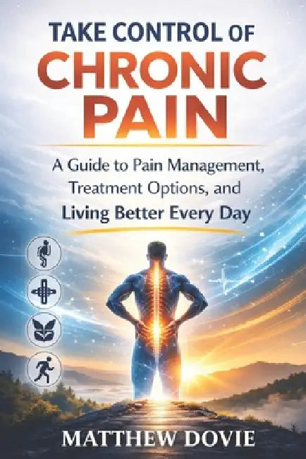 Take Control of Chronic Pain: A Guide to Pain Management, Treatment Options, and Living Better Every Day by Matthew Dovie