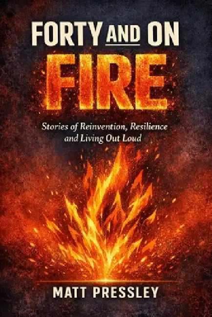 Forty and on Fire: Stories of Reinvention, Resilience and Living Out Loud by Matt Pressley