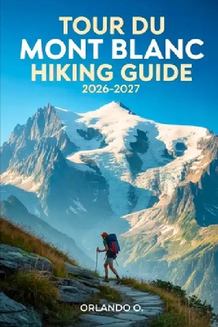 Tour du Mont Blanc Hiking Guide 2026-2027: Explore Trails, essential tips, navigation, gears and cultural insights for every hiker by Orlando O