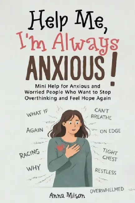 Help Me, I'm Always Anxious!: Mini Help for Anxious and Worried People Who Want to Stop Overthinking and Feel Hope Again by Anna Milton