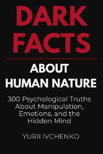 Dark Facts About Human Nature: 300 Psychological Truths About Manipulation, Emotions, and the Hidden Mind by Yurii Ivchenko