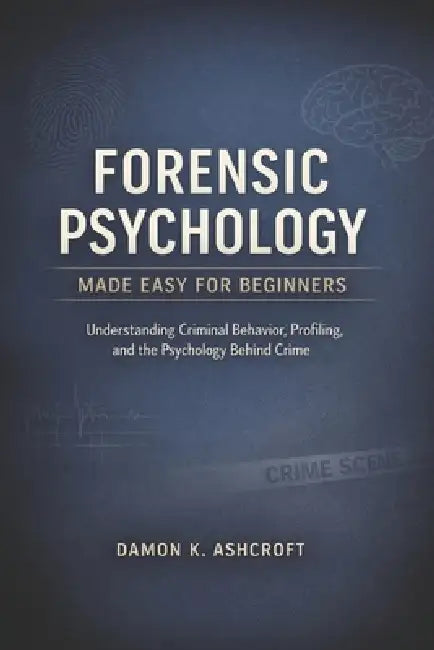 Forensic Psychology Made Easy for Beginners: Understanding Criminal Behavior, Profiling, and the Psychology behind Crime by Damon K. Ashcroft