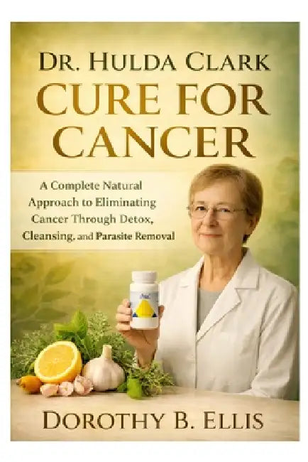Dr. Hulda Clark Cure for Cancer: A Complete Natural Approach to Eliminating Cancer Through Detox, Cleansing, and Parasite Removal by Dorothy B. Ellis