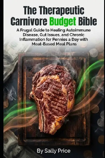 The Therapeutic Carnivore Budget Bible: A Frugal Guide to Healing Autoimmune Disease, Gut Issues, and Chronic Inflammation for Pennies a Day with Meat by Sally Price