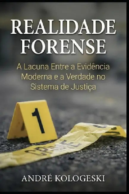 Realidade Forense: A Lacuna Entre a Evidência Moderna e a Verdade no Sistema de Justiça by André Kologeski