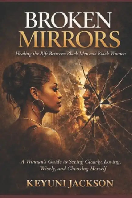 Broken Mirrors: Healing The Rift Between Black Men & Black Women: A Woman's Guide to Seeing Clearly, Loving Wisely, and Choosing Herself by Keyuni Jackson