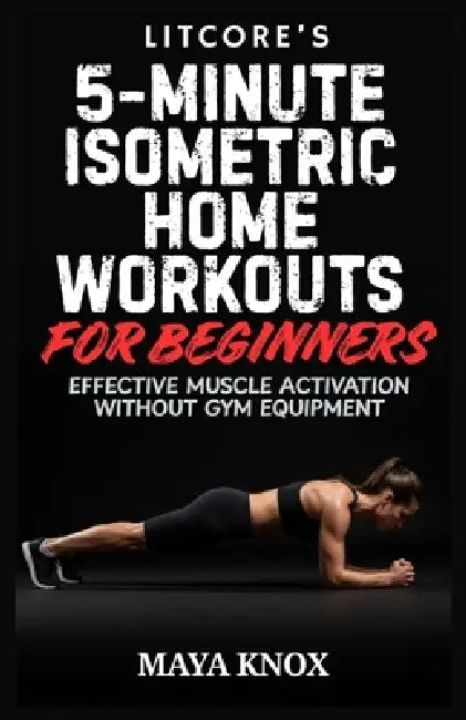 Litcore's 5-Minute Isometric Home Workouts for Beginners: Effective Muscle Activation Without Gym Equipment by Maya Knox