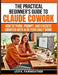 The Practical Beginner's Guide to Claude Cowork: How to Think, Prompt, and Execute Smarter With AI in Your Daily Work by Levi Fairweather