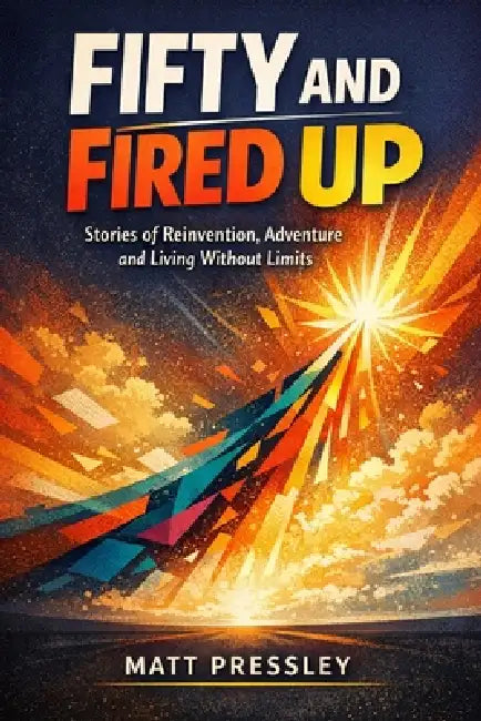 Fifty and Fired Up: Stories of Reinvention, Adventure and Living Without Limits by Matt Pressley