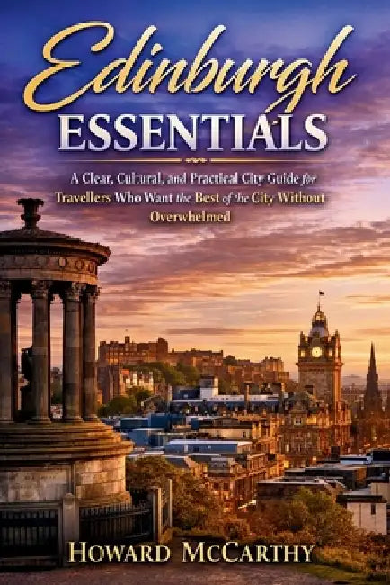 Edinburgh Essentials: A Clear, Cultural, and Practical City Guide for Travellers Who Want the Best of the City Without Overwhelmed by Howard McCarthy