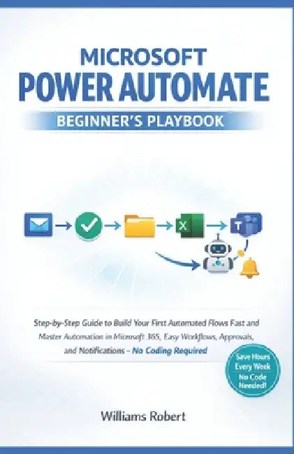 Microsoft Power Automate Beginner's Playbook: Step-by-Step Guide to Build Your First Automated Flows Fast and Master Automation in Microsoft 365, Easy by Williams Robert