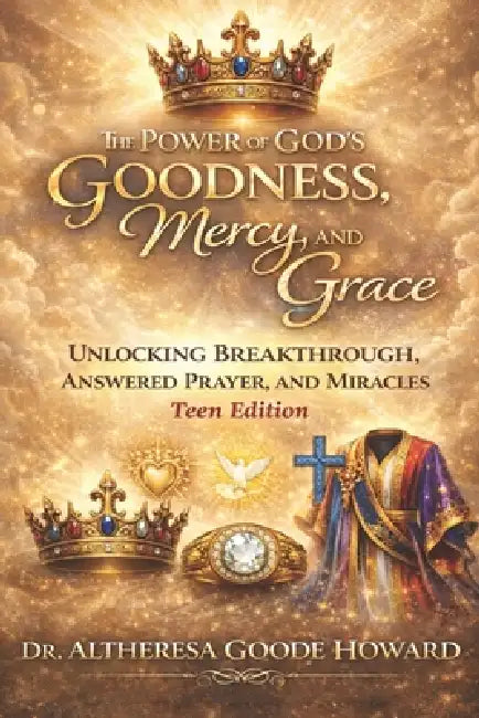 The Power of God's Goodness, Mercy, and Grace "Teen Edition": Unlocking Breakthrough, Answered Prayer and Miracles by Altheresa Goode Howard