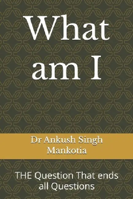 What am I: THE Question That ends all Questions by Ankush Singh Mankotia