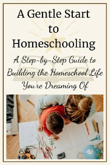 A Gentle Start to Homeschooling: A Step-by-Step Guide to Building the Homeschool Life You're Dreaming Of by Tina Bassett