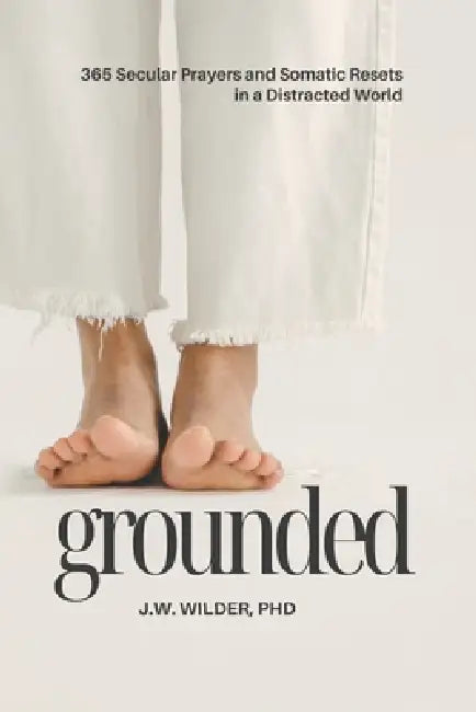 Grounded: 365 Secular Prayers and Somatic Resets in a Distracted World by J. W. Wilder