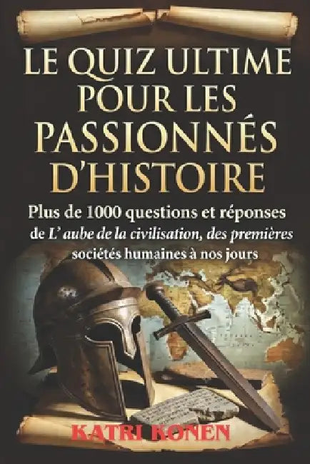 Le Quiz Ultime Pour Les Passionnés d'Histoire: Plus de 1000 questions et réponses de L' aube de la civilisation, des premières sociétés humaines à nos by Katri Konen