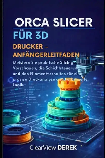 Orca Slicer Für 3d-Drucker - Anfängerleitfaden: Meistern Sie praktische Slicing-Vorschauen, die Schichtsteuerung und das Filamentverhalten für eine pr by Clearview Derek