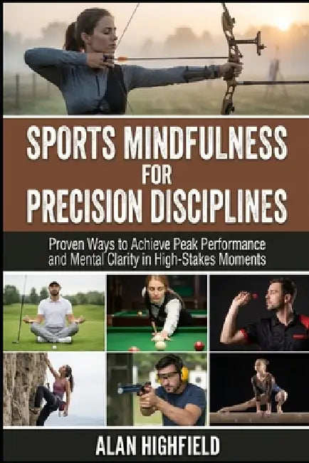 Sports Mindfulness for Precision Disciplines: Proven Ways to Achieve Peak Performance & Mental Clarity in High Stakes Competition Unlock Razor-Sharp F by Alan Highfield