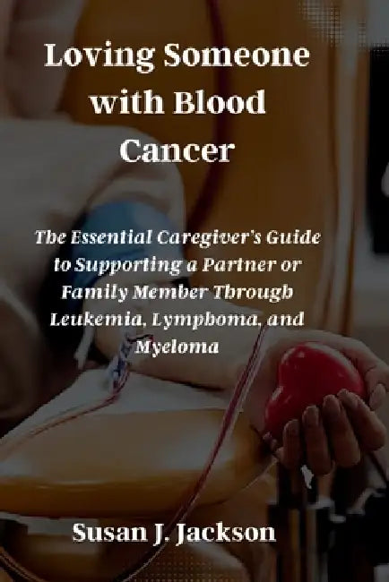 Loving Someone with Blood Cancer: The Essential Caregiver's Guide to Supporting a Partner or Family Member Through Leukemia, Lymphoma, and Myeloma by Susan J. Jackson