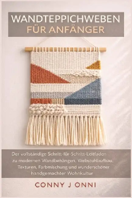 Wandteppichweben Für Anfänger: Der vollständige Schritt-für-Schritt-Leitfaden zu modernen Wandbehängen, Webstuhlaufbau, Texturen, Farbmischung und wun by Conny J. Onni