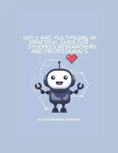 GPT-5 and Multimodal AI: A Practical Guide for Students Researchers and Professionals: Understanding Modern AI, Learning Tools Research Applications a by Anshuman Mishra