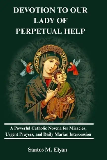 Devotion to Our Lady of Perpetual Help: A Powerful Catholic Novena for Miracles, Urgent Prayers, and Daily Marian Intercession by Santos M. Elyan