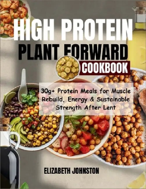 High Protein Plant Forward: 30g+ Protein meals for muscle rebuild, Energy & Sustainable Strength After Lent by Elizabeth Johnston