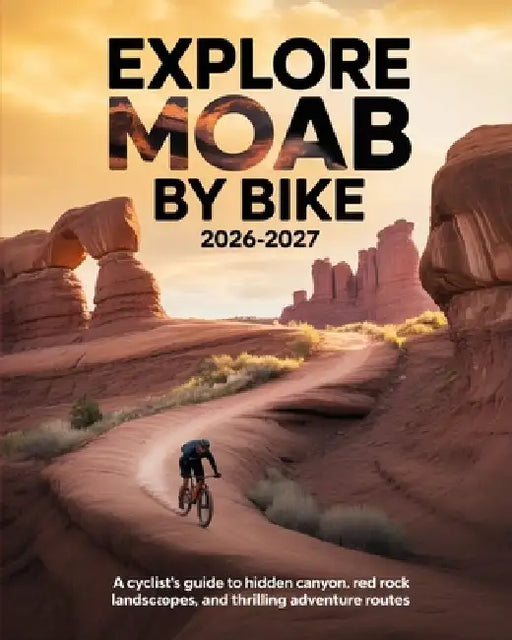 Explore Moab by Bike 2026-2027: A Cyclist's Guide to Hidden Canyons, Red Rock Landscapes, and Thrilling Adventure Routes by Tyson Winta