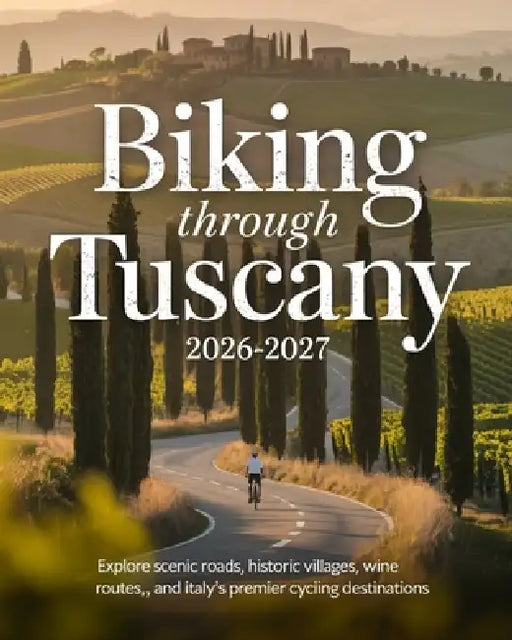 Biking Through Tuscany 2026-2027: Explore Scenic Roads, Historic Villages, Wine Routes, and Italy's Premier Cycling Destinations by Tyson Winta