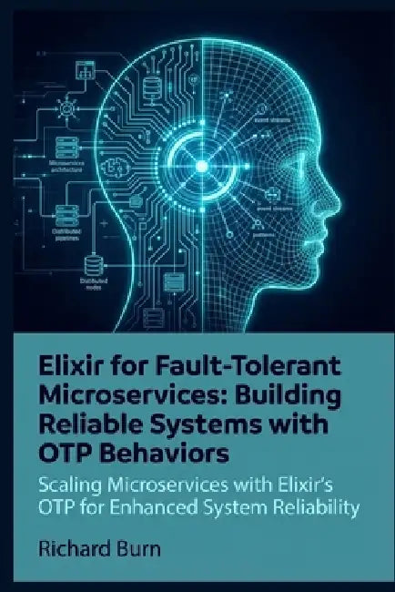 Elixir for Fault-Tolerant Microservices: Building Reliable Systems with OTP Behaviors: Scaling Microservices with Elixir's OTP for Enhanced System Rel by Richard Burn