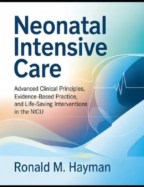 Neonatal Intensive Care: Advanced Clinical Principles, Evidence-Based Practice, and Life-Saving Interventions in the NICU by Ronald M. Hayman