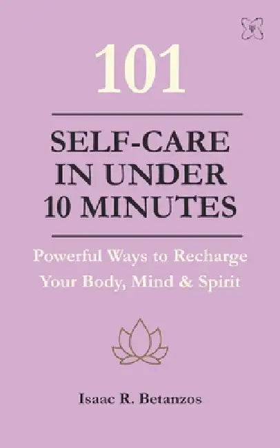 101 Self-Care in Under 10 Minutes: Powerful Ways to Recharge Your Body, Mind & Spirit by Nicha Nueang, Isaac R. Betanzos