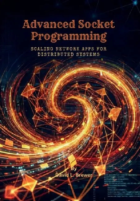 Advanced Socket Programming: Scaling Network Apps for Distributed Systems by David L. Brewer