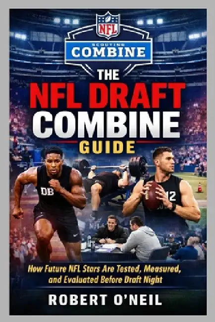 The NFL Draft Combine Guide: How Future NFL Stars Are Tested, Measured, and Evaluated Before Draft Night by Robert O'Neil