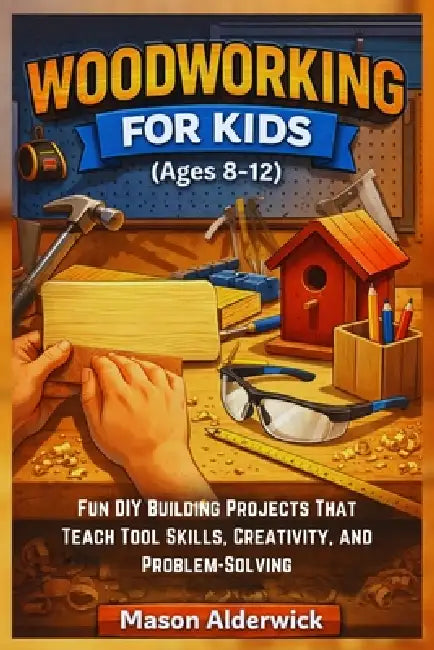 Woodworking For Kids (Ages 8-12): Fun DIY Building Projects That Teach Tool Skills, Creativity, and Problem-Solving by Mason Alderwick