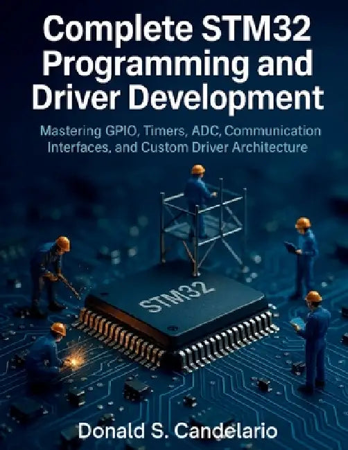 Complete STM32 Programming and Driver Development: Mastering GPIO, Timers, ADC, Communication Interfaces, and Custom Driver Architecture by Donald S. Candelario