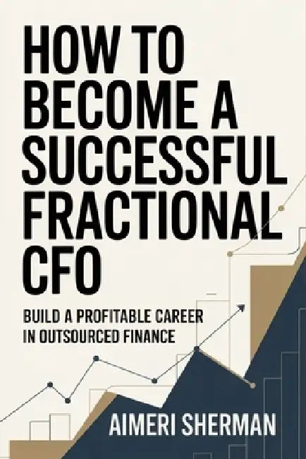 How to Become a Successful Fractional CFO: Build a Profitable Career in Outsourced Finance by Aimeri Sherman