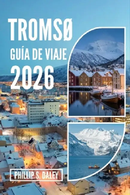 TromsØ Guía de Viaje 2026: Explora el sol de medianoche, la aurora boreal y auténticas aventuras en el Ártico by Phillip S. Daley