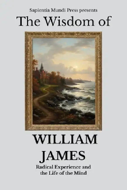 The Wisdom of William James: Radical Experience and the Life of the Mind by Sapientia Mundi Press