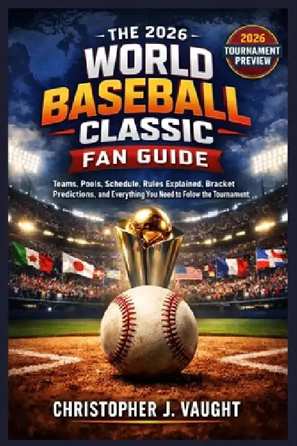 The 2026 World Baseball Classic Fan Guide: Teams, Pools, Schedule, Rules Explained, Bracket Predictions, and Everything You Need to Follow the Tournam by Christopher J. Vaught