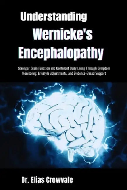 Understanding Wernicke's Encephalopathy: Stronger Brain Function and Confident Daily Living Through Symptom Monitoring, Lifestyle Adjustments, and Evi by Elias Crowvale