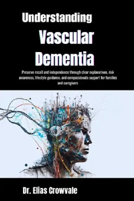 Understanding Vascular Dementia: Preserve recall and independence through clear explanations, risk awareness, lifestyle guidance, and compassionate su by Elias Crowvale