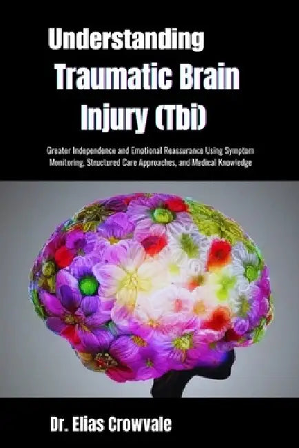 Understanding Traumatic Brain Injury (Tbi): Greater Independence and Emotional Reassurance Using Symptom Monitoring, Structured Care Approaches, and M by Elias Crowvale